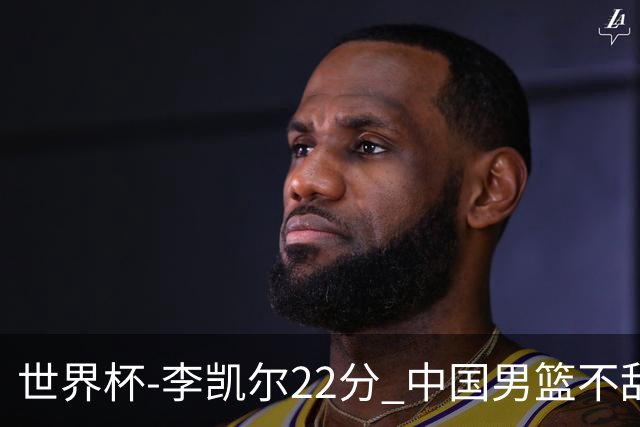 世界杯-李凯尔22分 中国男篮不敌南苏丹两连败